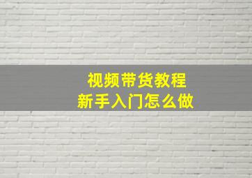 视频带货教程新手入门怎么做