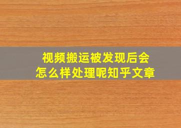 视频搬运被发现后会怎么样处理呢知乎文章