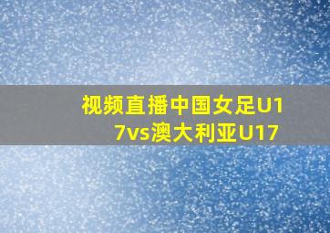 视频直播中国女足U17vs澳大利亚U17