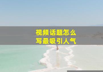 视频话题怎么写最吸引人气