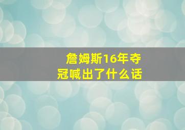 詹姆斯16年夺冠喊出了什么话