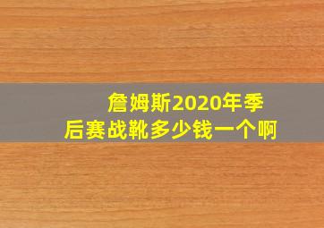 詹姆斯2020年季后赛战靴多少钱一个啊