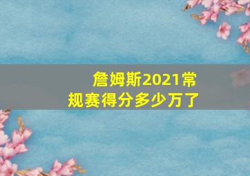 詹姆斯2021常规赛得分多少万了