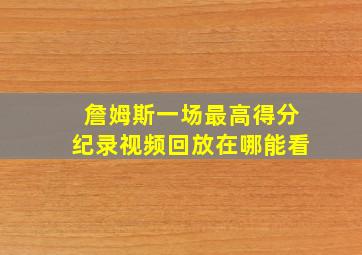 詹姆斯一场最高得分纪录视频回放在哪能看