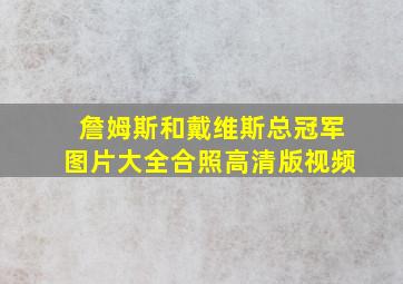 詹姆斯和戴维斯总冠军图片大全合照高清版视频