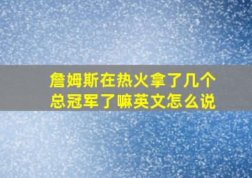 詹姆斯在热火拿了几个总冠军了嘛英文怎么说