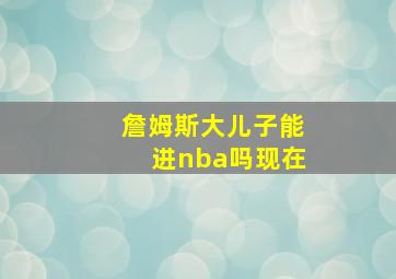 詹姆斯大儿子能进nba吗现在