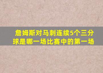 詹姆斯对马刺连续5个三分球是哪一场比赛中的第一场