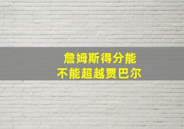 詹姆斯得分能不能超越贾巴尔