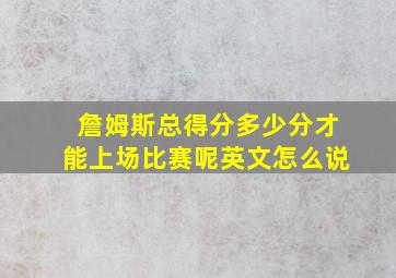 詹姆斯总得分多少分才能上场比赛呢英文怎么说