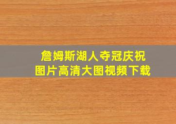 詹姆斯湖人夺冠庆祝图片高清大图视频下载