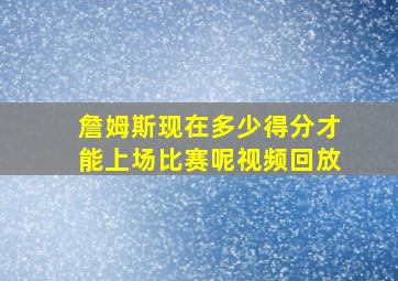 詹姆斯现在多少得分才能上场比赛呢视频回放