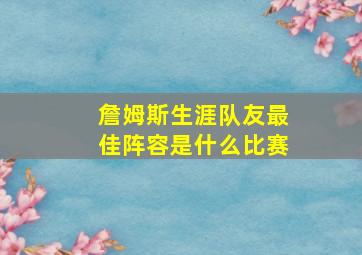 詹姆斯生涯队友最佳阵容是什么比赛