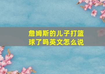 詹姆斯的儿子打篮球了吗英文怎么说