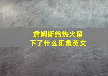 詹姆斯给热火留下了什么印象英文