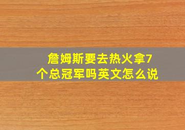 詹姆斯要去热火拿7个总冠军吗英文怎么说