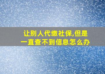 让别人代缴社保,但是一直查不到信息怎么办