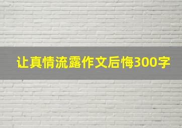 让真情流露作文后悔300字