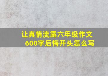 让真情流露六年级作文600字后悔开头怎么写