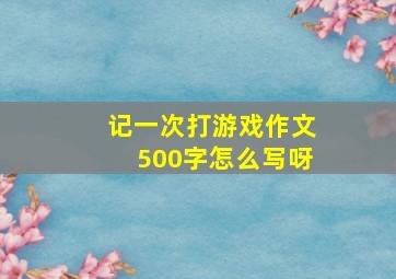 记一次打游戏作文500字怎么写呀