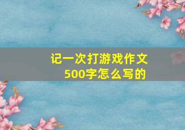 记一次打游戏作文500字怎么写的