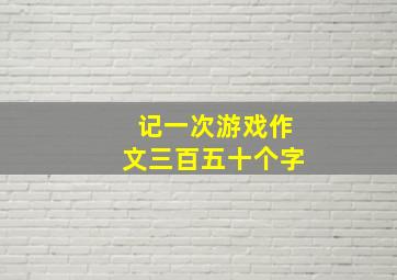 记一次游戏作文三百五十个字