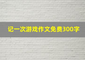 记一次游戏作文免费300字