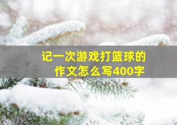 记一次游戏打篮球的作文怎么写400字