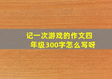 记一次游戏的作文四年级300字怎么写呀