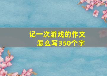 记一次游戏的作文怎么写350个字