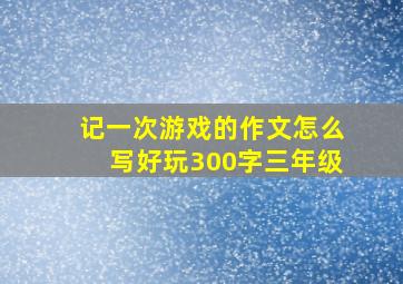 记一次游戏的作文怎么写好玩300字三年级