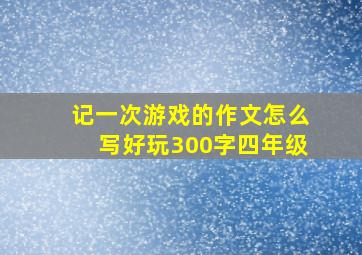 记一次游戏的作文怎么写好玩300字四年级