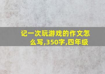 记一次玩游戏的作文怎么写,350字,四年级