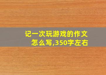 记一次玩游戏的作文怎么写,350字左右