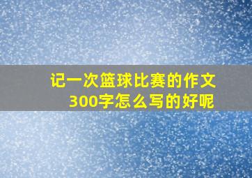 记一次篮球比赛的作文300字怎么写的好呢