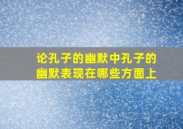 论孔子的幽默中孔子的幽默表现在哪些方面上