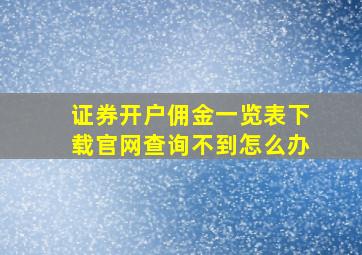 证券开户佣金一览表下载官网查询不到怎么办