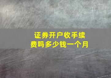 证券开户收手续费吗多少钱一个月