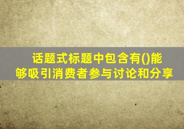 话题式标题中包含有()能够吸引消费者参与讨论和分享