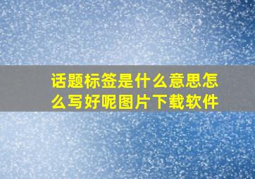 话题标签是什么意思怎么写好呢图片下载软件