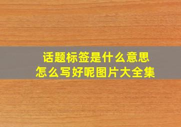 话题标签是什么意思怎么写好呢图片大全集