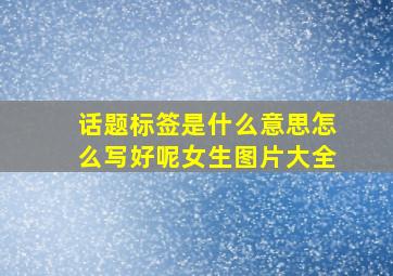 话题标签是什么意思怎么写好呢女生图片大全