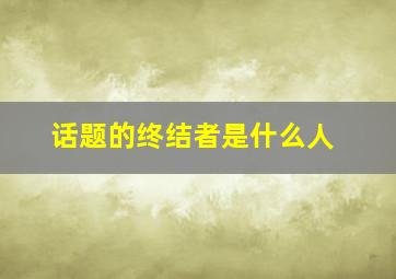 话题的终结者是什么人