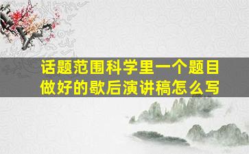 话题范围科学里一个题目做好的歇后演讲稿怎么写