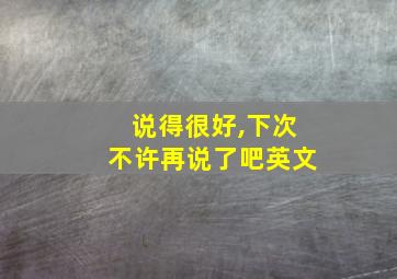 说得很好,下次不许再说了吧英文