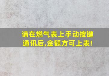 请在燃气表上手动按键通讯后,金额方可上表!