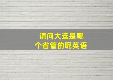 请问大连是哪个省管的呢英语