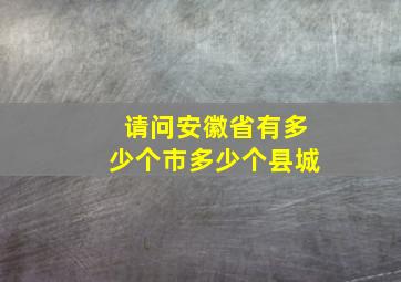 请问安徽省有多少个市多少个县城