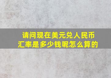 请问现在美元兑人民币汇率是多少钱呢怎么算的