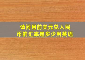 请问目前美元兑人民币的汇率是多少用英语